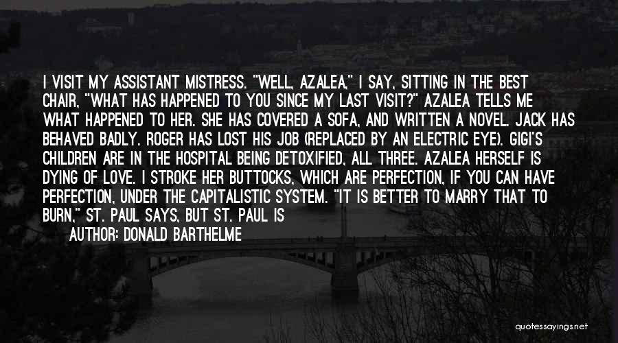 Donald Barthelme Quotes: I Visit My Assistant Mistress. Well, Azalea, I Say, Sitting In The Best Chair, What Has Happened To You Since