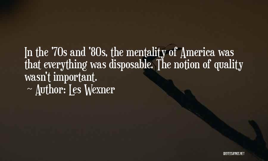 Les Wexner Quotes: In The '70s And '80s, The Mentality Of America Was That Everything Was Disposable. The Notion Of Quality Wasn't Important.