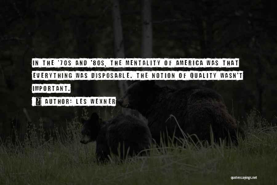 Les Wexner Quotes: In The '70s And '80s, The Mentality Of America Was That Everything Was Disposable. The Notion Of Quality Wasn't Important.