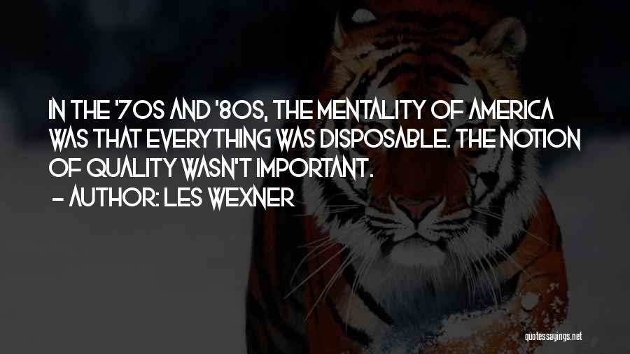 Les Wexner Quotes: In The '70s And '80s, The Mentality Of America Was That Everything Was Disposable. The Notion Of Quality Wasn't Important.