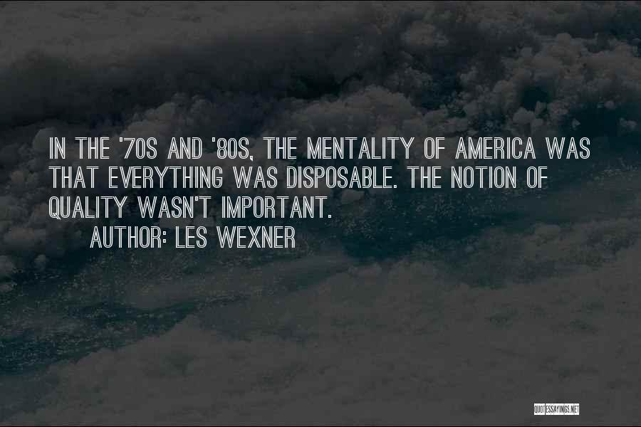 Les Wexner Quotes: In The '70s And '80s, The Mentality Of America Was That Everything Was Disposable. The Notion Of Quality Wasn't Important.