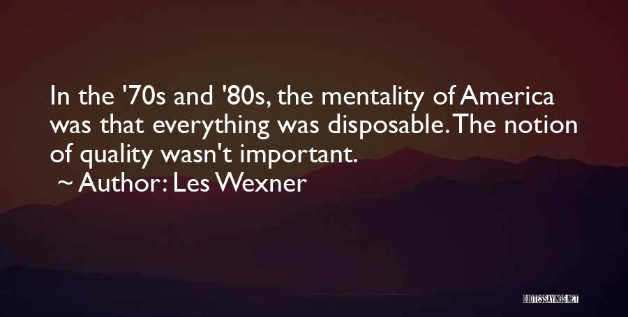 Les Wexner Quotes: In The '70s And '80s, The Mentality Of America Was That Everything Was Disposable. The Notion Of Quality Wasn't Important.
