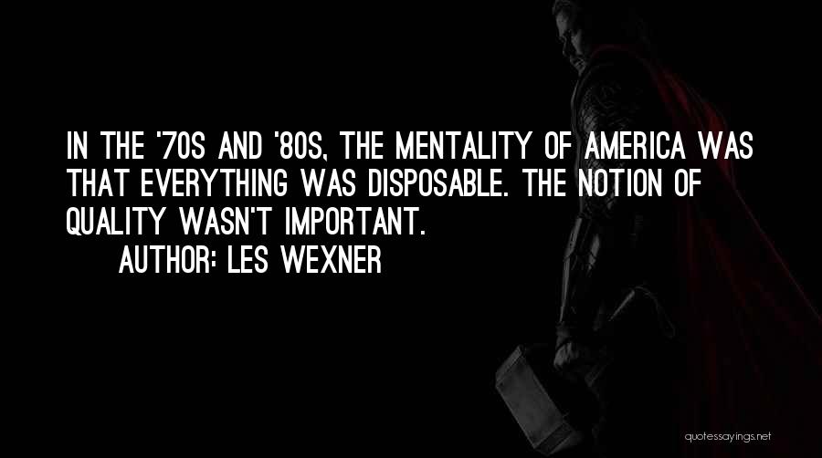 Les Wexner Quotes: In The '70s And '80s, The Mentality Of America Was That Everything Was Disposable. The Notion Of Quality Wasn't Important.