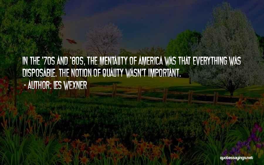 Les Wexner Quotes: In The '70s And '80s, The Mentality Of America Was That Everything Was Disposable. The Notion Of Quality Wasn't Important.