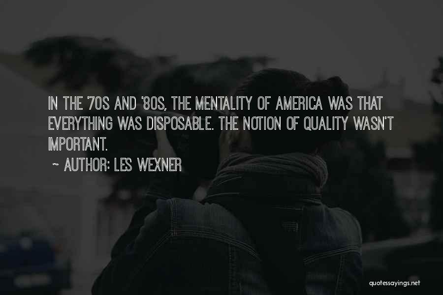 Les Wexner Quotes: In The '70s And '80s, The Mentality Of America Was That Everything Was Disposable. The Notion Of Quality Wasn't Important.