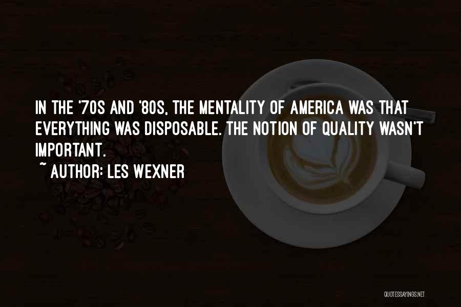 Les Wexner Quotes: In The '70s And '80s, The Mentality Of America Was That Everything Was Disposable. The Notion Of Quality Wasn't Important.