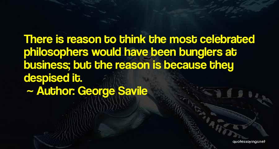 George Savile Quotes: There Is Reason To Think The Most Celebrated Philosophers Would Have Been Bunglers At Business; But The Reason Is Because