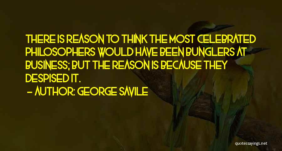 George Savile Quotes: There Is Reason To Think The Most Celebrated Philosophers Would Have Been Bunglers At Business; But The Reason Is Because