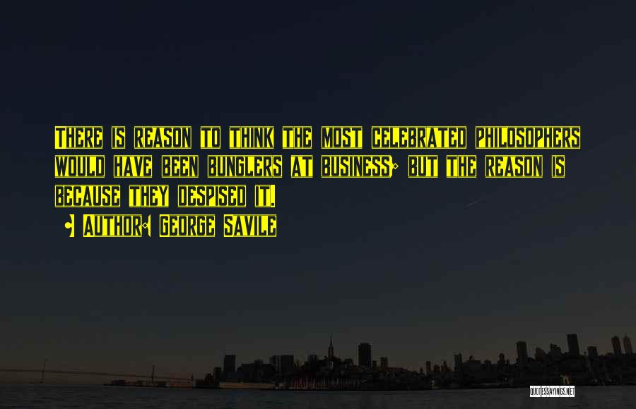 George Savile Quotes: There Is Reason To Think The Most Celebrated Philosophers Would Have Been Bunglers At Business; But The Reason Is Because