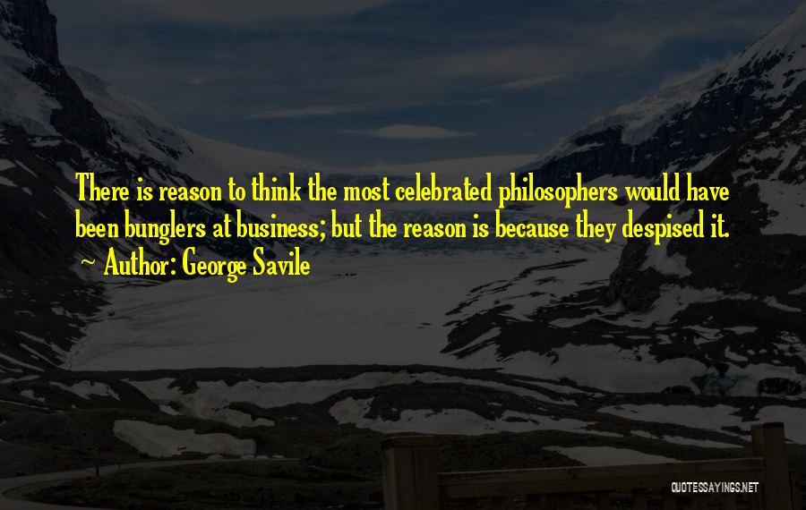 George Savile Quotes: There Is Reason To Think The Most Celebrated Philosophers Would Have Been Bunglers At Business; But The Reason Is Because