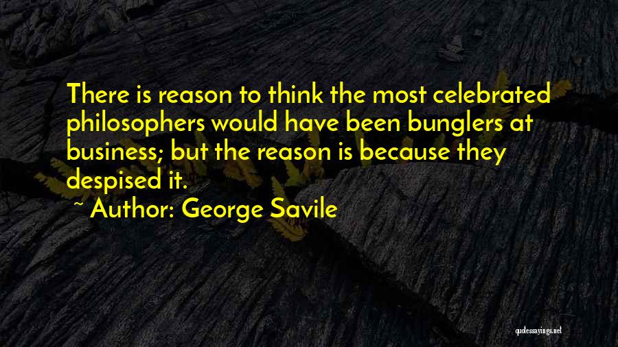 George Savile Quotes: There Is Reason To Think The Most Celebrated Philosophers Would Have Been Bunglers At Business; But The Reason Is Because