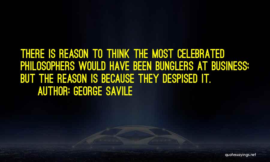 George Savile Quotes: There Is Reason To Think The Most Celebrated Philosophers Would Have Been Bunglers At Business; But The Reason Is Because