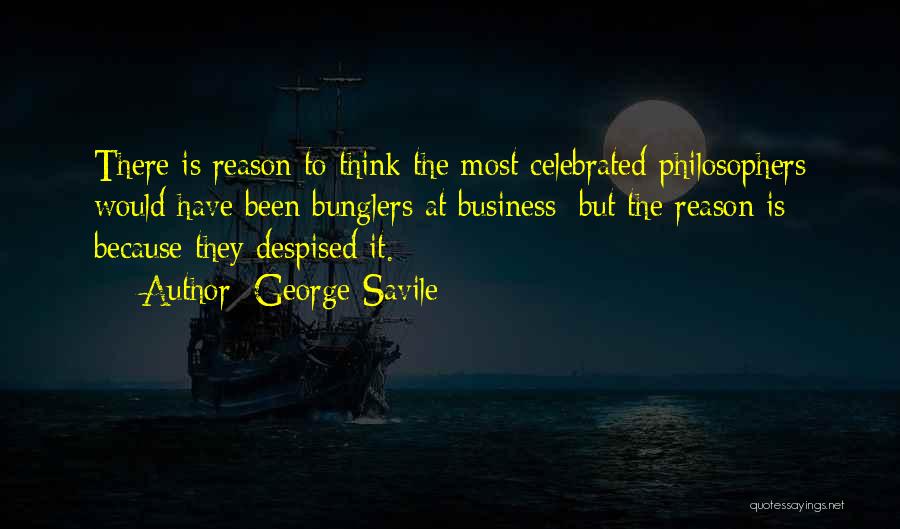 George Savile Quotes: There Is Reason To Think The Most Celebrated Philosophers Would Have Been Bunglers At Business; But The Reason Is Because