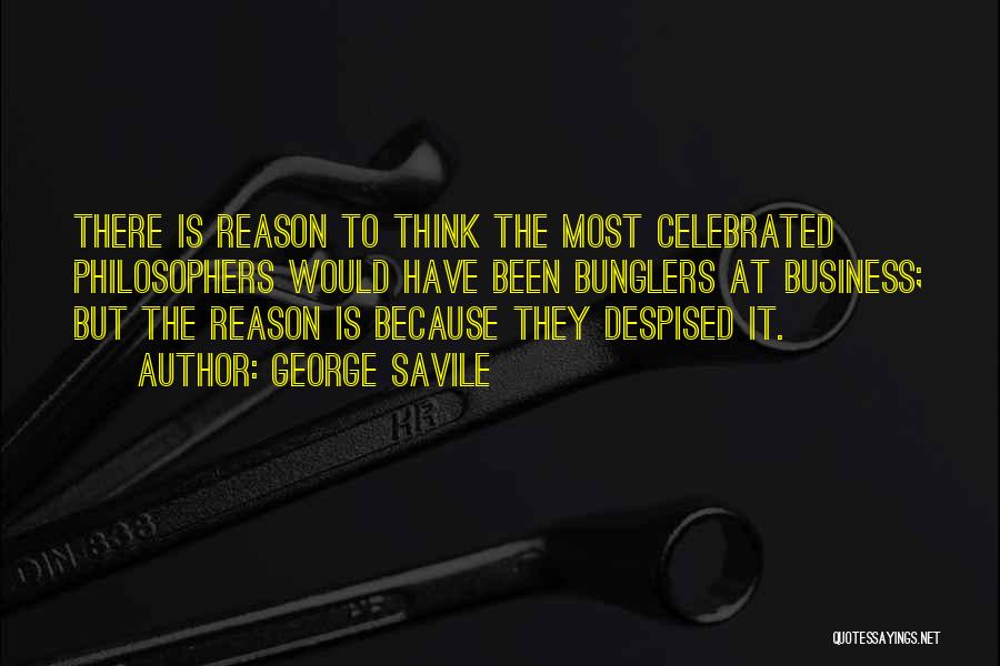 George Savile Quotes: There Is Reason To Think The Most Celebrated Philosophers Would Have Been Bunglers At Business; But The Reason Is Because