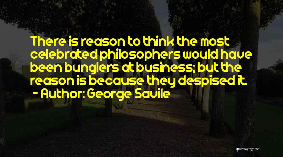 George Savile Quotes: There Is Reason To Think The Most Celebrated Philosophers Would Have Been Bunglers At Business; But The Reason Is Because