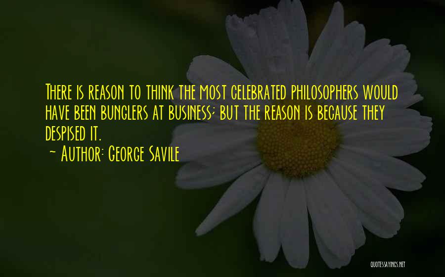 George Savile Quotes: There Is Reason To Think The Most Celebrated Philosophers Would Have Been Bunglers At Business; But The Reason Is Because