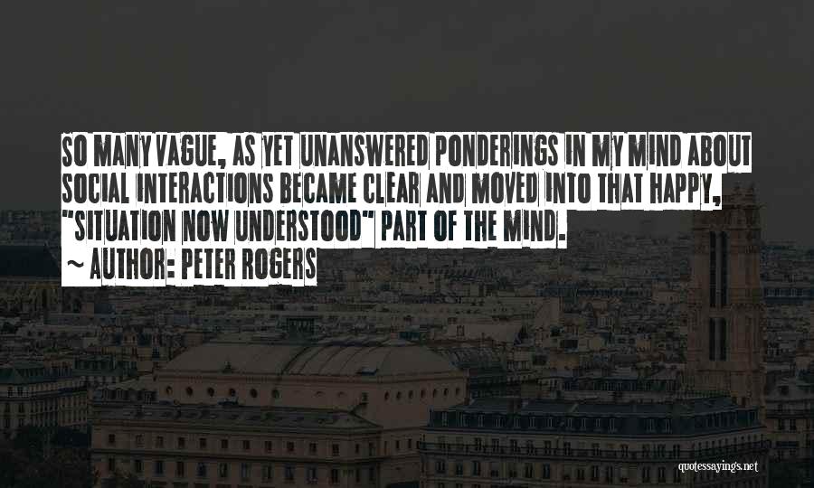 Peter Rogers Quotes: So Many Vague, As Yet Unanswered Ponderings In My Mind About Social Interactions Became Clear And Moved Into That Happy,