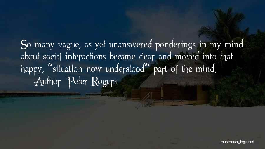 Peter Rogers Quotes: So Many Vague, As Yet Unanswered Ponderings In My Mind About Social Interactions Became Clear And Moved Into That Happy,