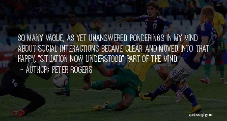 Peter Rogers Quotes: So Many Vague, As Yet Unanswered Ponderings In My Mind About Social Interactions Became Clear And Moved Into That Happy,