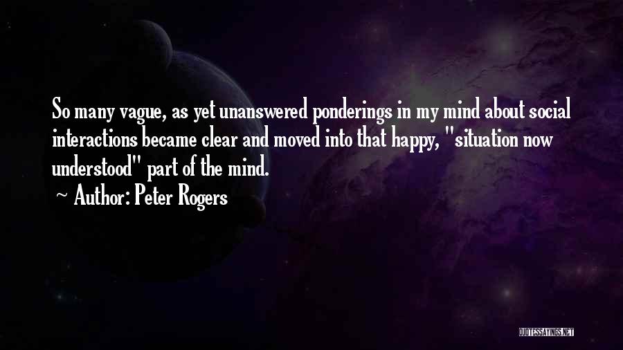 Peter Rogers Quotes: So Many Vague, As Yet Unanswered Ponderings In My Mind About Social Interactions Became Clear And Moved Into That Happy,