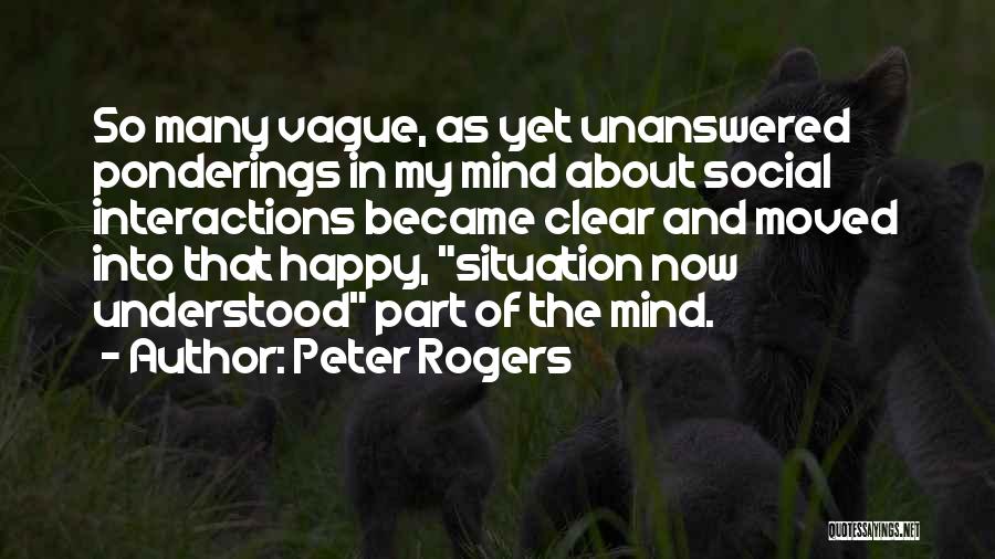 Peter Rogers Quotes: So Many Vague, As Yet Unanswered Ponderings In My Mind About Social Interactions Became Clear And Moved Into That Happy,