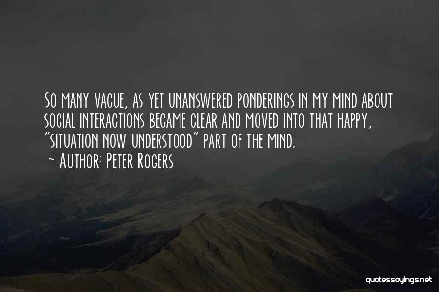 Peter Rogers Quotes: So Many Vague, As Yet Unanswered Ponderings In My Mind About Social Interactions Became Clear And Moved Into That Happy,