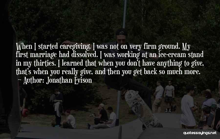 Jonathan Evison Quotes: When I Started Caregiving, I Was Not On Very Firm Ground. My First Marriage Had Dissolved. I Was Working At