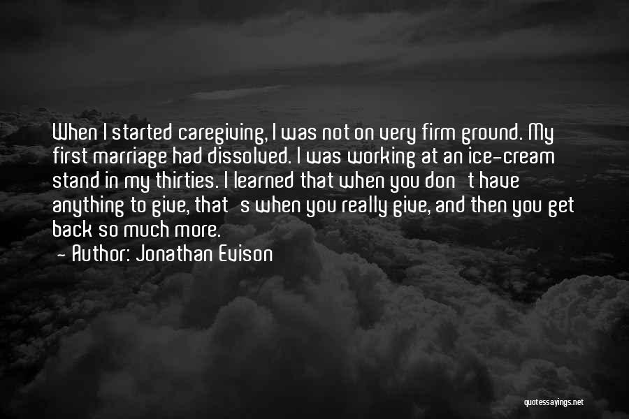 Jonathan Evison Quotes: When I Started Caregiving, I Was Not On Very Firm Ground. My First Marriage Had Dissolved. I Was Working At