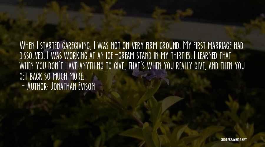 Jonathan Evison Quotes: When I Started Caregiving, I Was Not On Very Firm Ground. My First Marriage Had Dissolved. I Was Working At