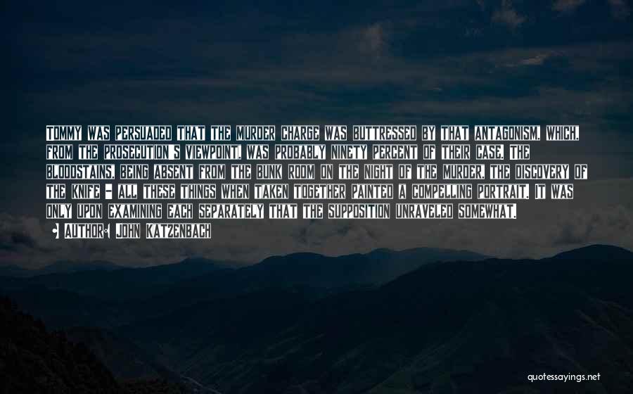 John Katzenbach Quotes: Tommy Was Persuaded That The Murder Charge Was Buttressed By That Antagonism, Which, From The Prosecution's Viewpoint, Was Probably Ninety