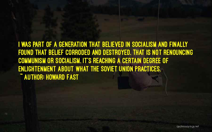 Howard Fast Quotes: I Was Part Of A Generation That Believed In Socialism And Finally Found That Belief Corroded And Destroyed. That Is