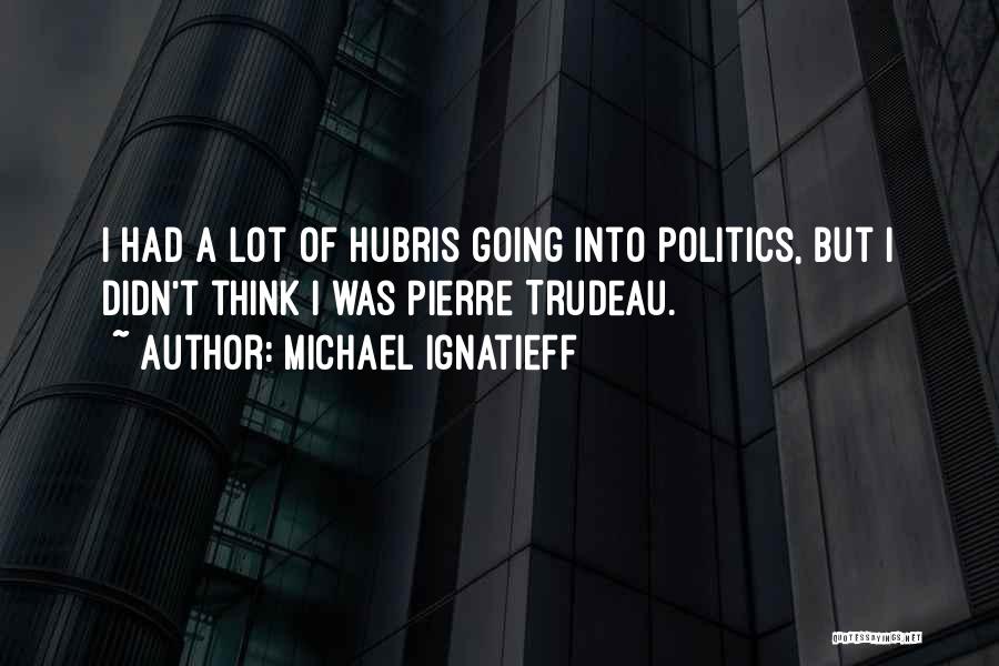 Michael Ignatieff Quotes: I Had A Lot Of Hubris Going Into Politics, But I Didn't Think I Was Pierre Trudeau.