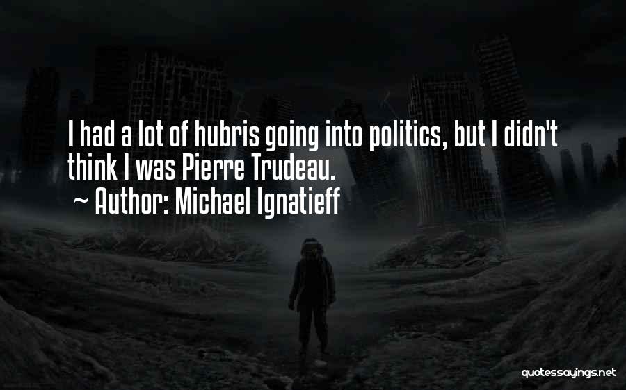 Michael Ignatieff Quotes: I Had A Lot Of Hubris Going Into Politics, But I Didn't Think I Was Pierre Trudeau.