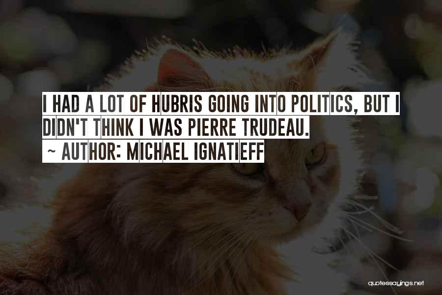 Michael Ignatieff Quotes: I Had A Lot Of Hubris Going Into Politics, But I Didn't Think I Was Pierre Trudeau.