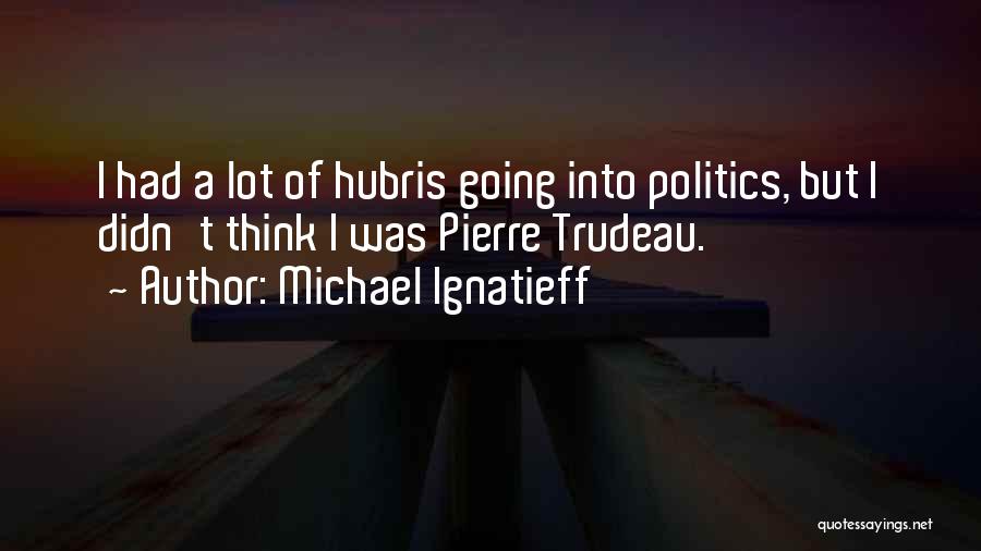 Michael Ignatieff Quotes: I Had A Lot Of Hubris Going Into Politics, But I Didn't Think I Was Pierre Trudeau.