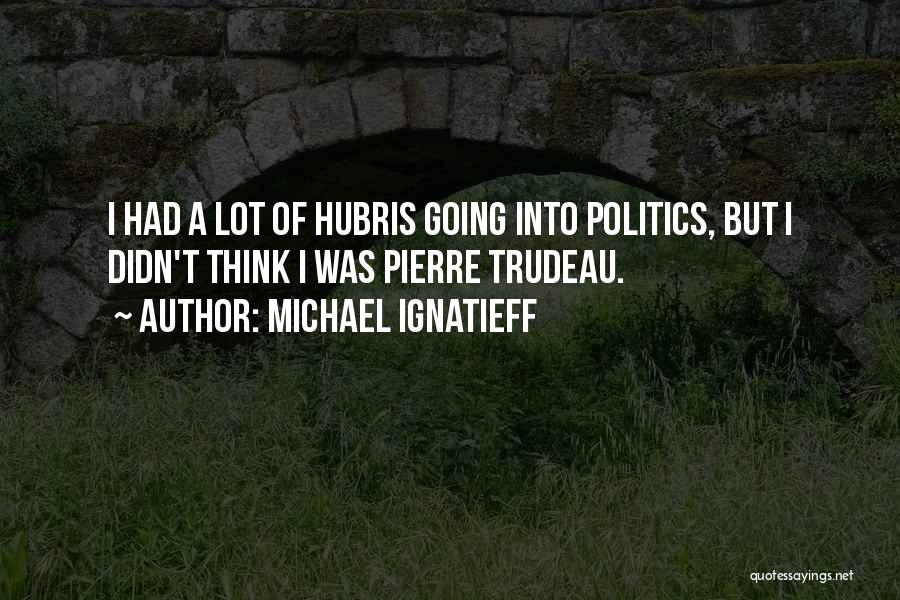 Michael Ignatieff Quotes: I Had A Lot Of Hubris Going Into Politics, But I Didn't Think I Was Pierre Trudeau.