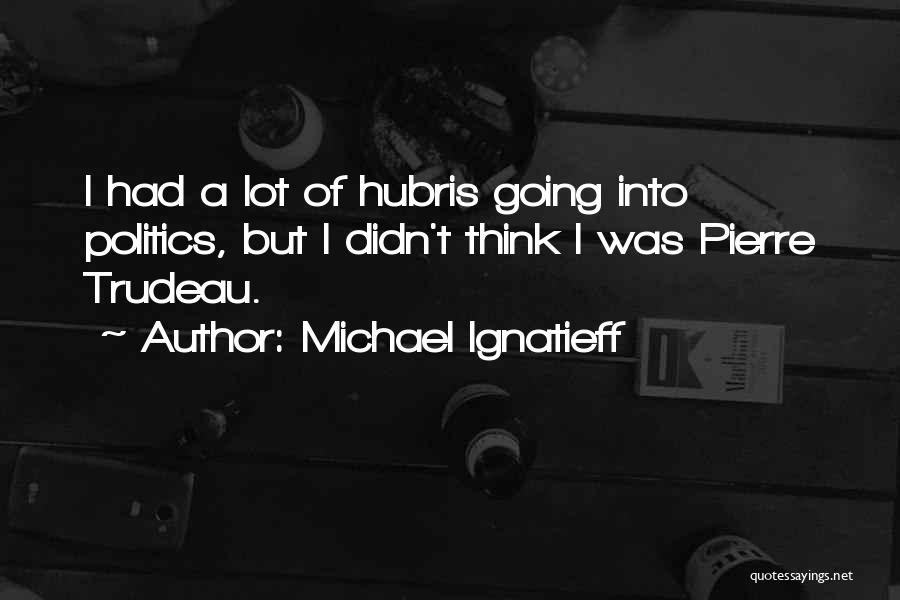 Michael Ignatieff Quotes: I Had A Lot Of Hubris Going Into Politics, But I Didn't Think I Was Pierre Trudeau.