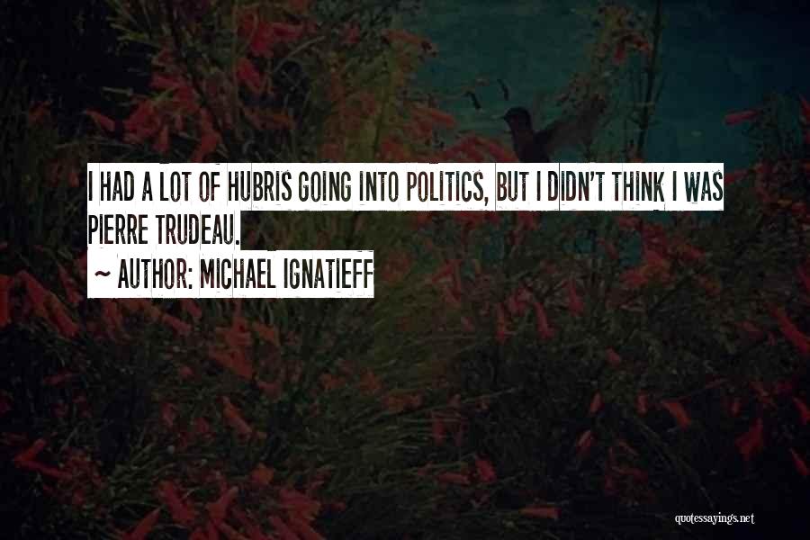 Michael Ignatieff Quotes: I Had A Lot Of Hubris Going Into Politics, But I Didn't Think I Was Pierre Trudeau.