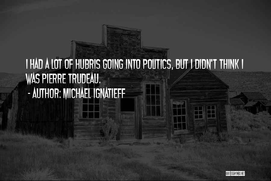 Michael Ignatieff Quotes: I Had A Lot Of Hubris Going Into Politics, But I Didn't Think I Was Pierre Trudeau.