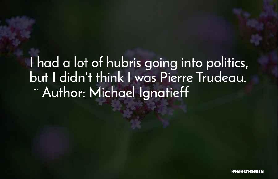 Michael Ignatieff Quotes: I Had A Lot Of Hubris Going Into Politics, But I Didn't Think I Was Pierre Trudeau.