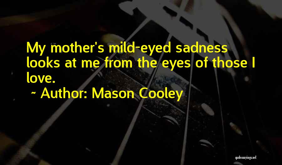 Mason Cooley Quotes: My Mother's Mild-eyed Sadness Looks At Me From The Eyes Of Those I Love.