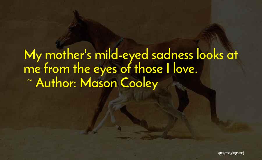 Mason Cooley Quotes: My Mother's Mild-eyed Sadness Looks At Me From The Eyes Of Those I Love.