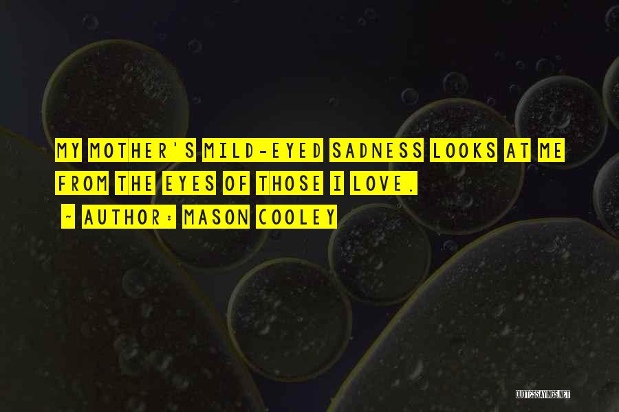 Mason Cooley Quotes: My Mother's Mild-eyed Sadness Looks At Me From The Eyes Of Those I Love.