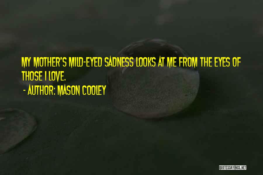 Mason Cooley Quotes: My Mother's Mild-eyed Sadness Looks At Me From The Eyes Of Those I Love.
