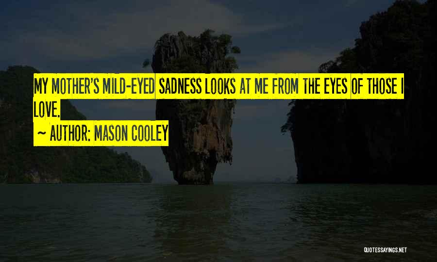 Mason Cooley Quotes: My Mother's Mild-eyed Sadness Looks At Me From The Eyes Of Those I Love.