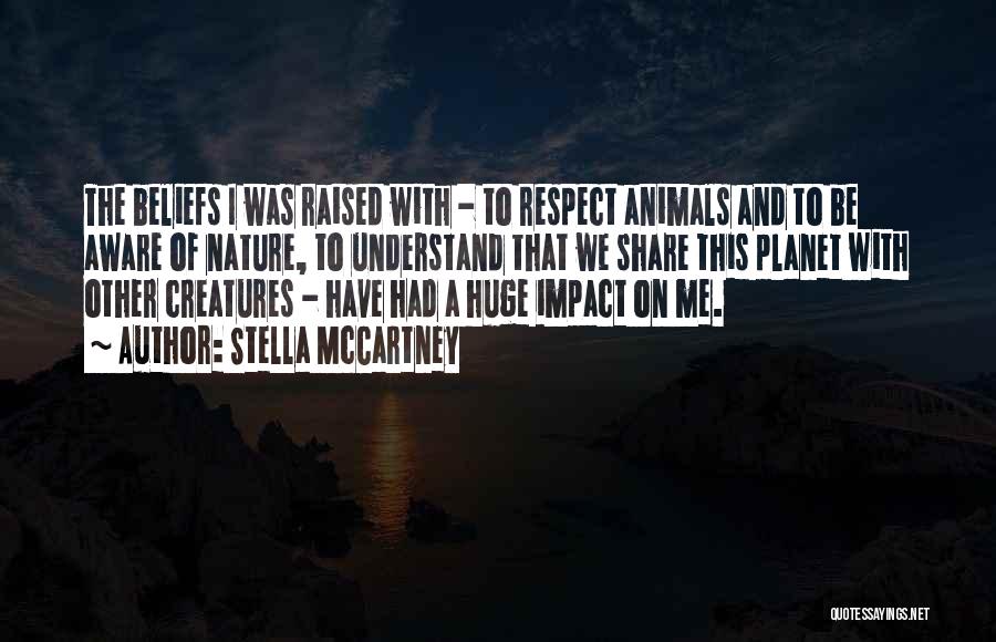 Stella McCartney Quotes: The Beliefs I Was Raised With - To Respect Animals And To Be Aware Of Nature, To Understand That We