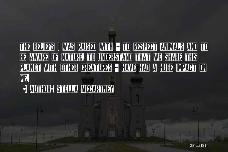 Stella McCartney Quotes: The Beliefs I Was Raised With - To Respect Animals And To Be Aware Of Nature, To Understand That We