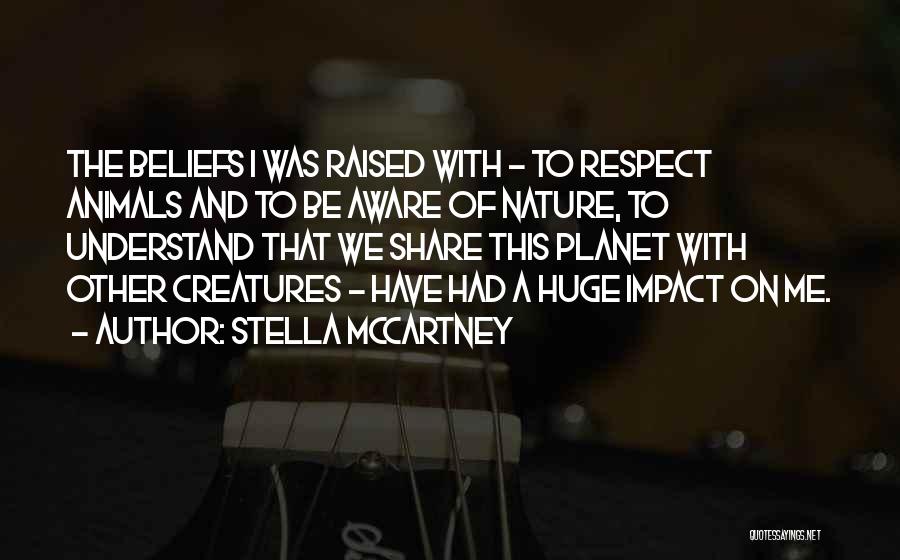 Stella McCartney Quotes: The Beliefs I Was Raised With - To Respect Animals And To Be Aware Of Nature, To Understand That We