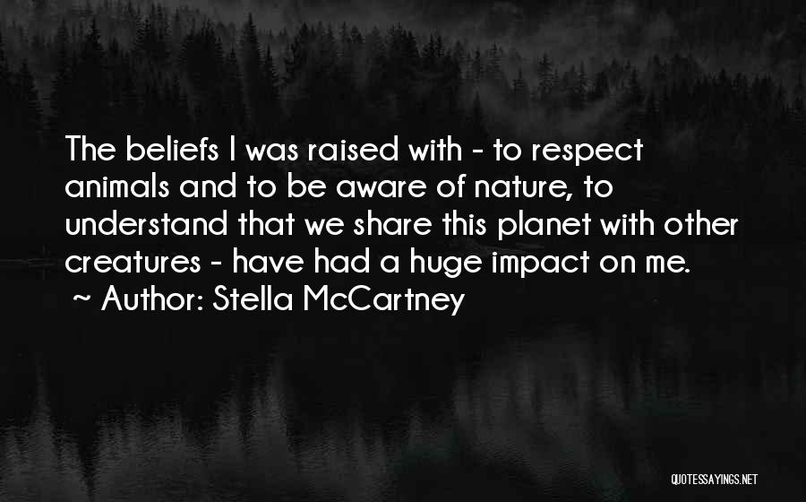 Stella McCartney Quotes: The Beliefs I Was Raised With - To Respect Animals And To Be Aware Of Nature, To Understand That We