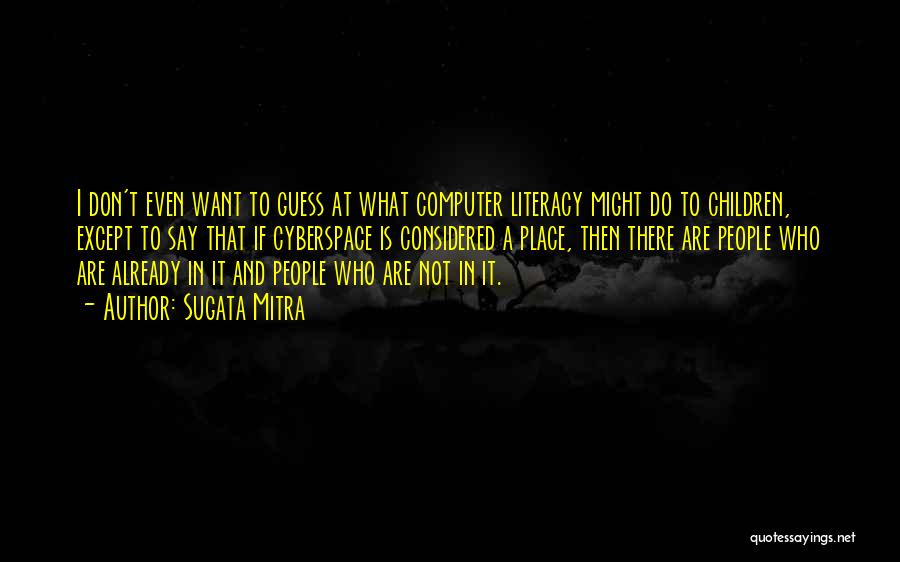 Sugata Mitra Quotes: I Don't Even Want To Guess At What Computer Literacy Might Do To Children, Except To Say That If Cyberspace